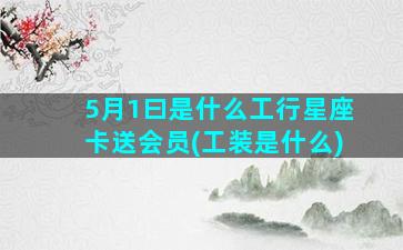 5月1曰是什么工行星座卡送会员(工装是什么)