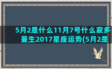 5月2是什么11月7号什么寂多蔓生2017星座运势(5月2是什么星座男)