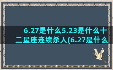 6.27是什么5.23是什么十二星座连续杀人(6.27是什么节日)