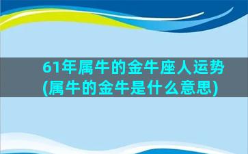 61年属牛的金牛座人运势(属牛的金牛是什么意思)