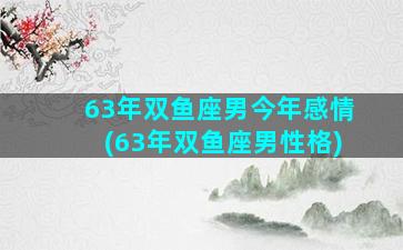 63年双鱼座男今年感情(63年双鱼座男性格)