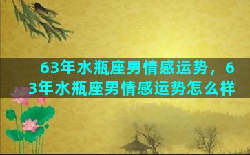 63年水瓶座男情感运势，63年水瓶座男情感运势怎么样