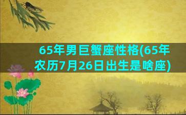 65年男巨蟹座性格(65年农历7月26日出生是啥座)