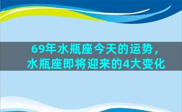 69年水瓶座今天的运势，水瓶座即将迎来的4大变化