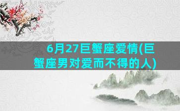 6月27巨蟹座爱情(巨蟹座男对爱而不得的人)