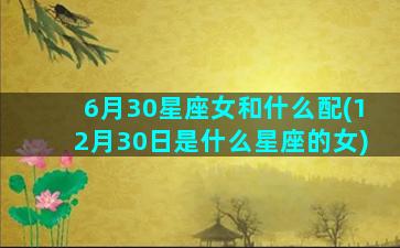 6月30星座女和什么配(12月30日是什么星座的女)