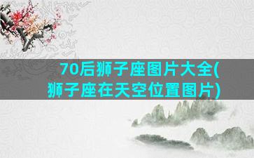 70后狮子座图片大全(狮子座在天空位置图片)