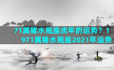 71属猪水瓶座虎年的运势？1971属猪水瓶座2021年运势