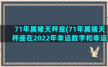 71年属猪天秤座(71年属猪天秤座在2022年幸运数字和幸运颜色是什)