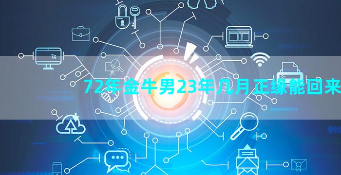 72年金牛男23年几月正缘能回来