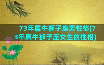 73年属牛狮子座男性格(73年属牛狮子座女生的性格)