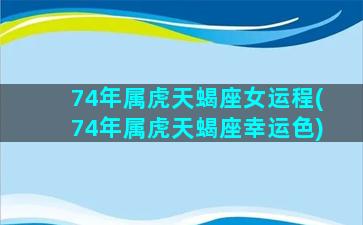 74年属虎天蝎座女运程(74年属虎天蝎座幸运色)