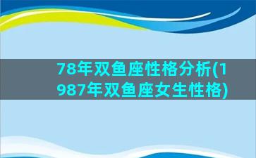 78年双鱼座性格分析(1987年双鱼座女生性格)