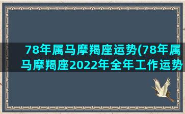 78年属马摩羯座运势(78年属马摩羯座2022年全年工作运势和运程)