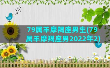 79属羊摩羯座男生(79属羊摩羯座男2022年2)