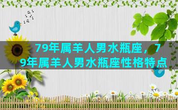 79年属羊人男水瓶座，79年属羊人男水瓶座性格特点