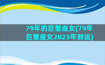 79年的巨蟹座女(79年巨蟹座女2023年财运)