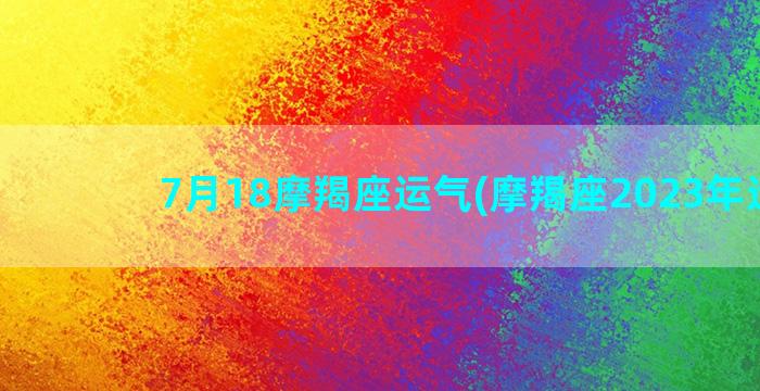 7月18摩羯座运气(摩羯座2023年运势)