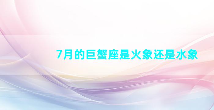 7月的巨蟹座是火象还是水象