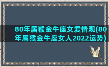 80年属猴金牛座女爱情观(80年属猴金牛座女人2022运势)