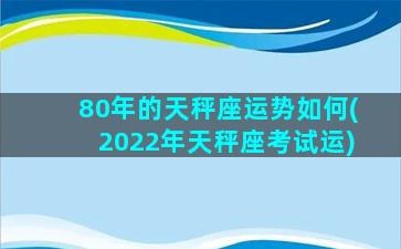 80年的天秤座运势如何(2022年天秤座考试运)