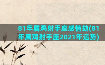 81年属鸡射手座感情劫(81年属鸡射手座2021年运势)