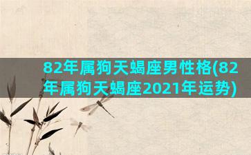 82年属狗天蝎座男性格(82年属狗天蝎座2021年运势)