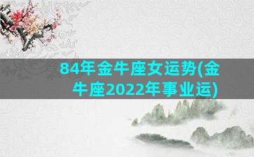 84年金牛座女运势(金牛座2022年事业运)