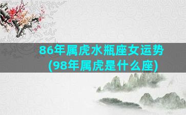 86年属虎水瓶座女运势(98年属虎是什么座)