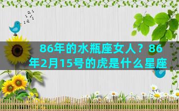 86年的水瓶座女人？86年2月15号的虎是什么星座