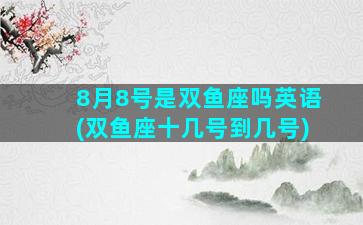 8月8号是双鱼座吗英语(双鱼座十几号到几号)