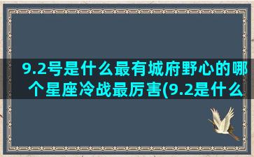 9.2号是什么最有城府野心的哪个星座冷战最厉害(9.2是什么日子)