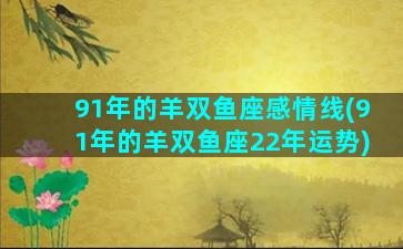 91年的羊双鱼座感情线(91年的羊双鱼座22年运势)