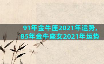 91年金牛座2021年运势,85年金牛座女2021年运势