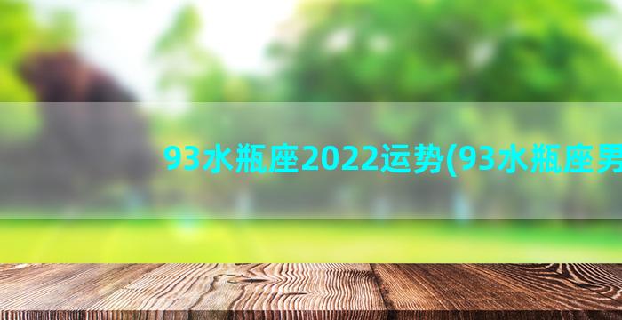 93水瓶座2022运势(93水瓶座男)