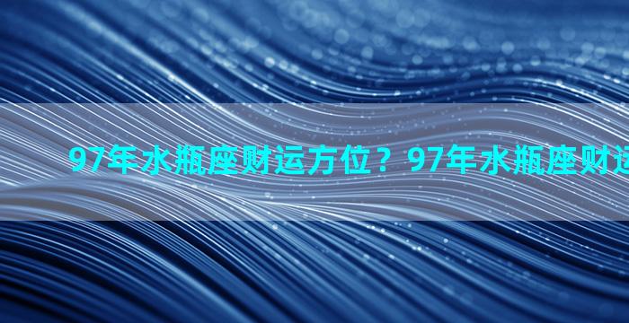 97年水瓶座财运方位？97年水瓶座财运方位在哪