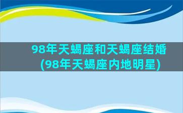 98年天蝎座和天蝎座结婚(98年天蝎座内地明星)