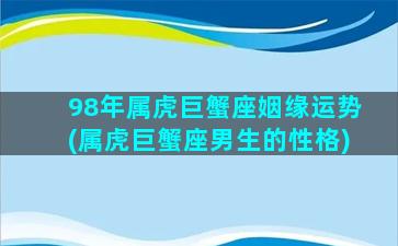 98年属虎巨蟹座姻缘运势(属虎巨蟹座男生的性格)