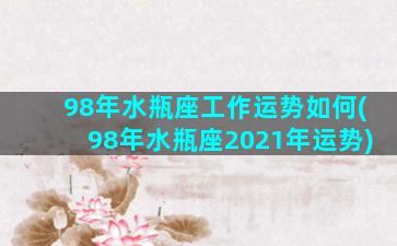 98年水瓶座工作运势如何(98年水瓶座2021年运势)