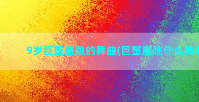 9岁巨蟹座跳的舞曲(巨蟹座跳什么舞最好看)