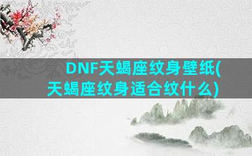 DNF天蝎座纹身壁纸(天蝎座纹身适合纹什么)