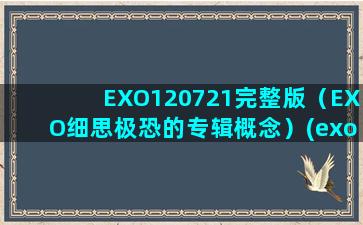 EXO120721完整版（EXO细思极恐的专辑概念）(exo120728)