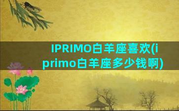 IPRIMO白羊座喜欢(iprimo白羊座多少钱啊)