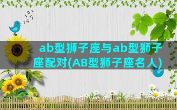 ab型狮子座与ab型狮子座配对(AB型狮子座名人)