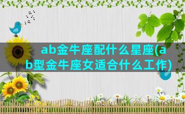 ab金牛座配什么星座(ab型金牛座女适合什么工作)