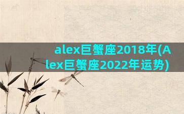 alex巨蟹座2018年(Alex巨蟹座2022年运势)