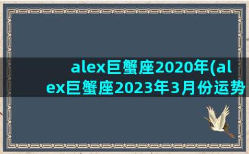 alex巨蟹座2020年(alex巨蟹座2023年3月份运势)