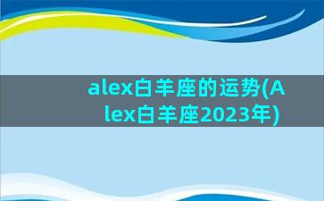 alex白羊座的运势(Alex白羊座2023年)