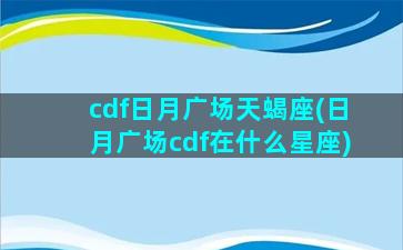 cdf日月广场天蝎座(日月广场cdf在什么星座)