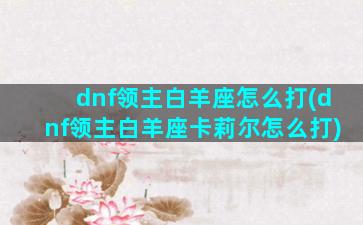 dnf领主白羊座怎么打(dnf领主白羊座卡莉尔怎么打)